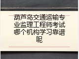 葫芦岛交通运输专业监理工程师考试哪个机构学习靠谱呢