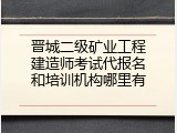 晋城二级矿业工程建造师考试代报名和培训机构哪里有