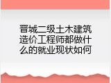 晋城二级土木建筑造价工程师都做什么的就业现状如何