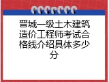 晋城一级土木建筑造价工程师考试合格线介绍具体多少分