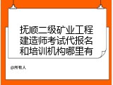 抚顺二级矿业工程建造师考试代报名和培训机构哪里有