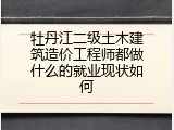 牡丹江二级土木建筑造价工程师都做什么的就业现状如何