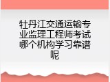 牡丹江交通运输专业监理工程师考试哪个机构学习靠谱呢