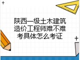 陕西一级土木建筑造价工程师难不难考具体怎么考证