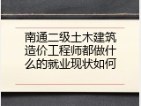 南通二级土木建筑造价工程师都做什么的就业现状如何
