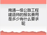 南通一级公路工程建造师的报名费用是多少有什么要求呢