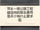 萍乡一级公路工程建造师的报名费用是多少有什么要求呢