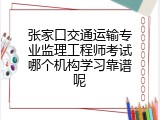 张家口交通运输专业监理工程师考试哪个机构学习靠谱呢