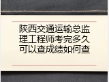 陕西交通运输总监理工程师考完多久可以查成绩如何查