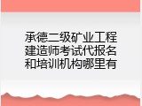 承德二级矿业工程建造师考试代报名和培训机构哪里有