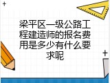 梁平区一级公路工程建造师的报名费用是多少有什么要求呢