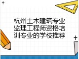 杭州土木建筑专业监理工程师资格培训专业的学校推荐