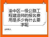 渝中区一级公路工程建造师的报名费用是多少有什么要求呢