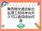 黔西南交通运输总监理工程师考完多久可以查成绩如何查
