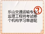 乐山交通运输专业监理工程师考试哪个机构学习靠谱呢