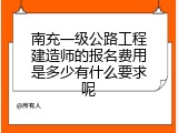 南充一级公路工程建造师的报名费用是多少有什么要求呢