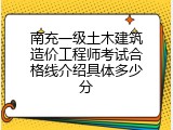 南充一级土木建筑造价工程师考试合格线介绍具体多少分