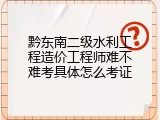 黔东南二级水利工程造价工程师难不难考具体怎么考证