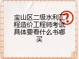 宝山区二级水利工程造价工程师考试具体要看什么书哪买