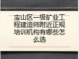 宝山区一级矿业工程建造师附近正规培训机构有哪些怎么选