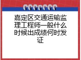 嘉定区交通运输监理工程师一般什么时候出成绩何时发证
