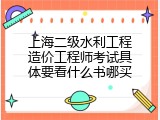 上海二级水利工程造价工程师考试具体要看什么书哪买