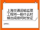 上海交通运输监理工程师一般什么时候出成绩何时发证
