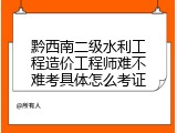 黔西南二级水利工程造价工程师难不难考具体怎么考证