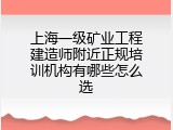 上海一级矿业工程建造师附近正规培训机构有哪些怎么选