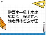 黔西南一级土木建筑造价工程师难不难考具体怎么考证