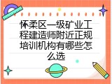 怀柔区一级矿业工程建造师附近正规培训机构有哪些怎么选