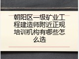 朝阳区一级矿业工程建造师附近正规培训机构有哪些怎么选