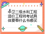 中卫二级水利工程造价工程师考试具体要看什么书哪买
