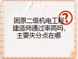 固原二级机电工程建造师通过率高吗，主要失分点在哪