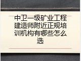 中卫一级矿业工程建造师附近正规培训机构有哪些怎么选