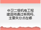 中卫二级机电工程建造师通过率高吗，主要失分点在哪
