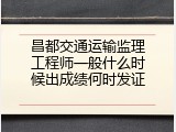 昌都交通运输监理工程师一般什么时候出成绩何时发证