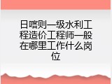 日喀则一级水利工程造价工程师一般在哪里工作什么岗位