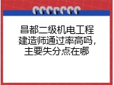 昌都二级机电工程建造师通过率高吗，主要失分点在哪