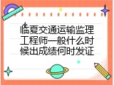 临夏交通运输监理工程师一般什么时候出成绩何时发证