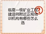 临夏一级矿业工程建造师附近正规培训机构有哪些怎么选