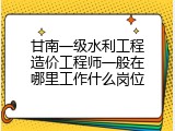 甘南一级水利工程造价工程师一般在哪里工作什么岗位