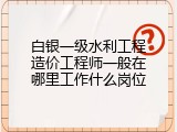 白银一级水利工程造价工程师一般在哪里工作什么岗位