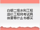 白银二级水利工程造价工程师考试具体要看什么书哪买
