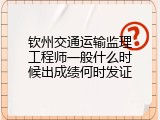 钦州交通运输监理工程师一般什么时候出成绩何时发证