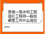 贵港一级水利工程造价工程师一般在哪里工作什么岗位