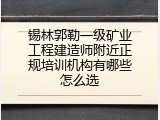 锡林郭勒一级矿业工程建造师附近正规培训机构有哪些怎么选