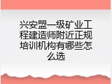 兴安盟一级矿业工程建造师附近正规培训机构有哪些怎么选