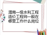 渭南一级水利工程造价工程师一般在哪里工作什么岗位