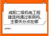 咸阳二级机电工程建造师通过率高吗，主要失分点在哪